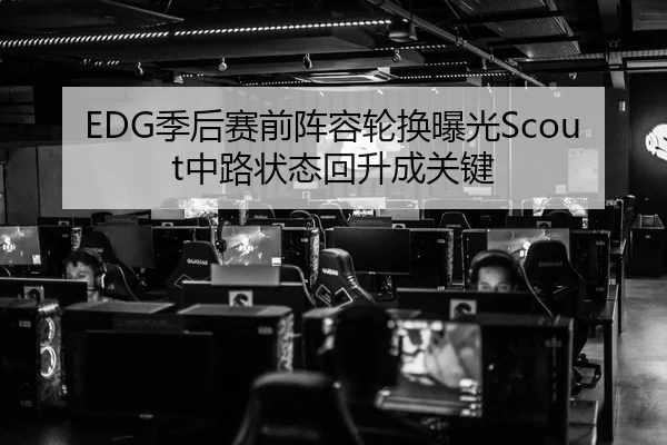 EDG季后赛前阵容轮换曝光Scout中路状态回升成关键